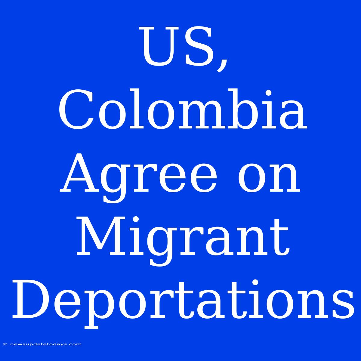 US, Colombia Agree On Migrant Deportations