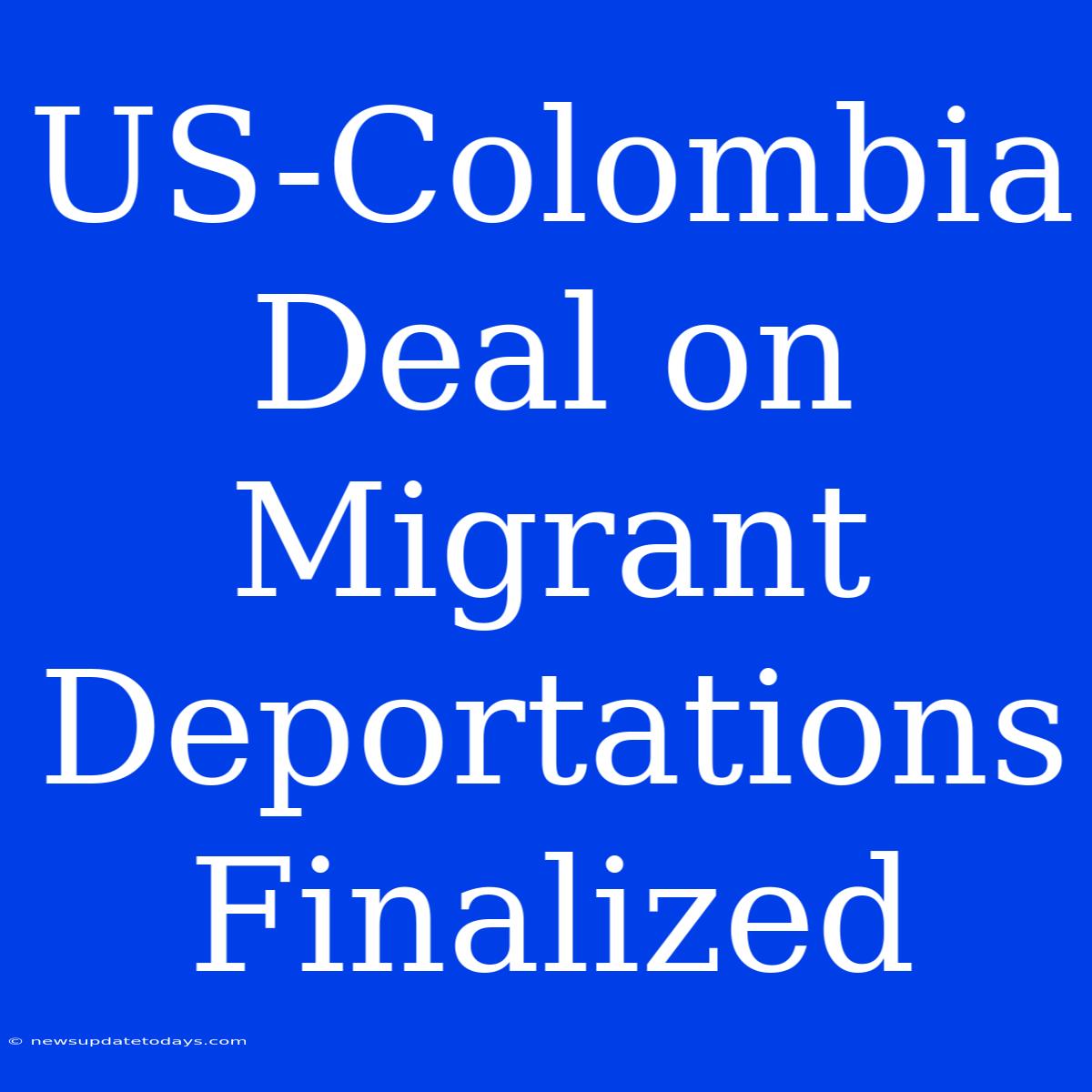 US-Colombia Deal On Migrant Deportations Finalized