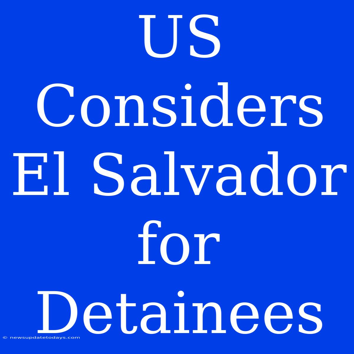 US Considers El Salvador For Detainees