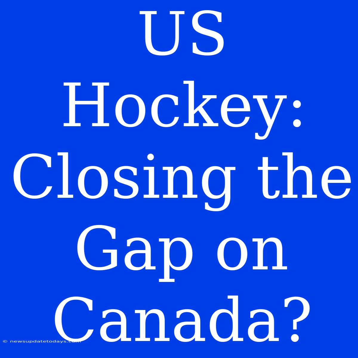 US Hockey: Closing The Gap On Canada?