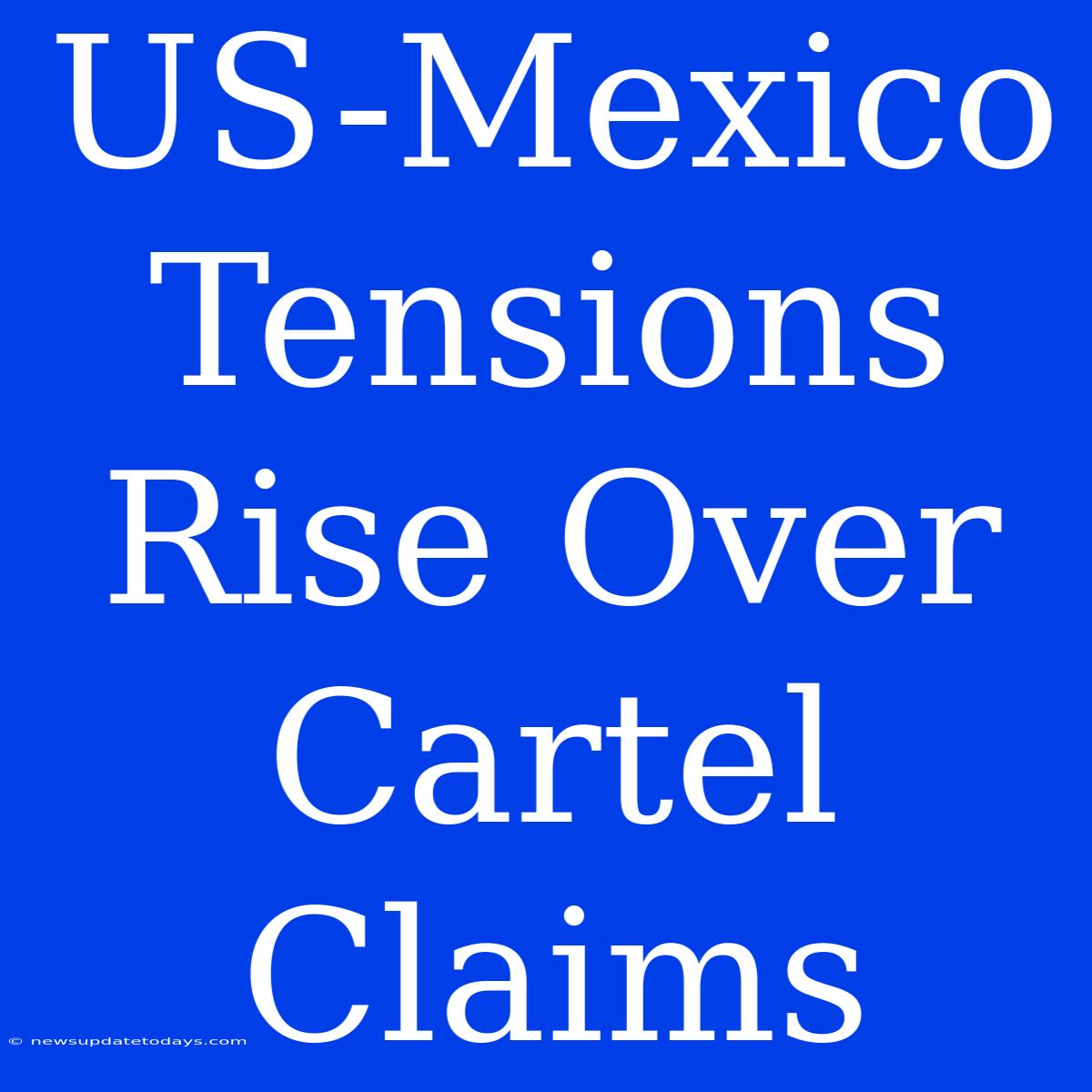 US-Mexico Tensions Rise Over Cartel Claims