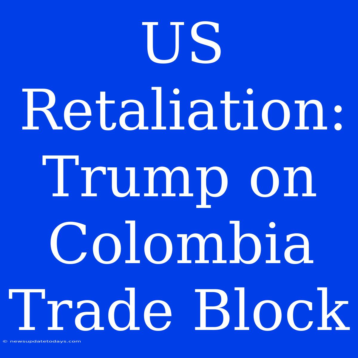 US Retaliation: Trump On Colombia Trade Block