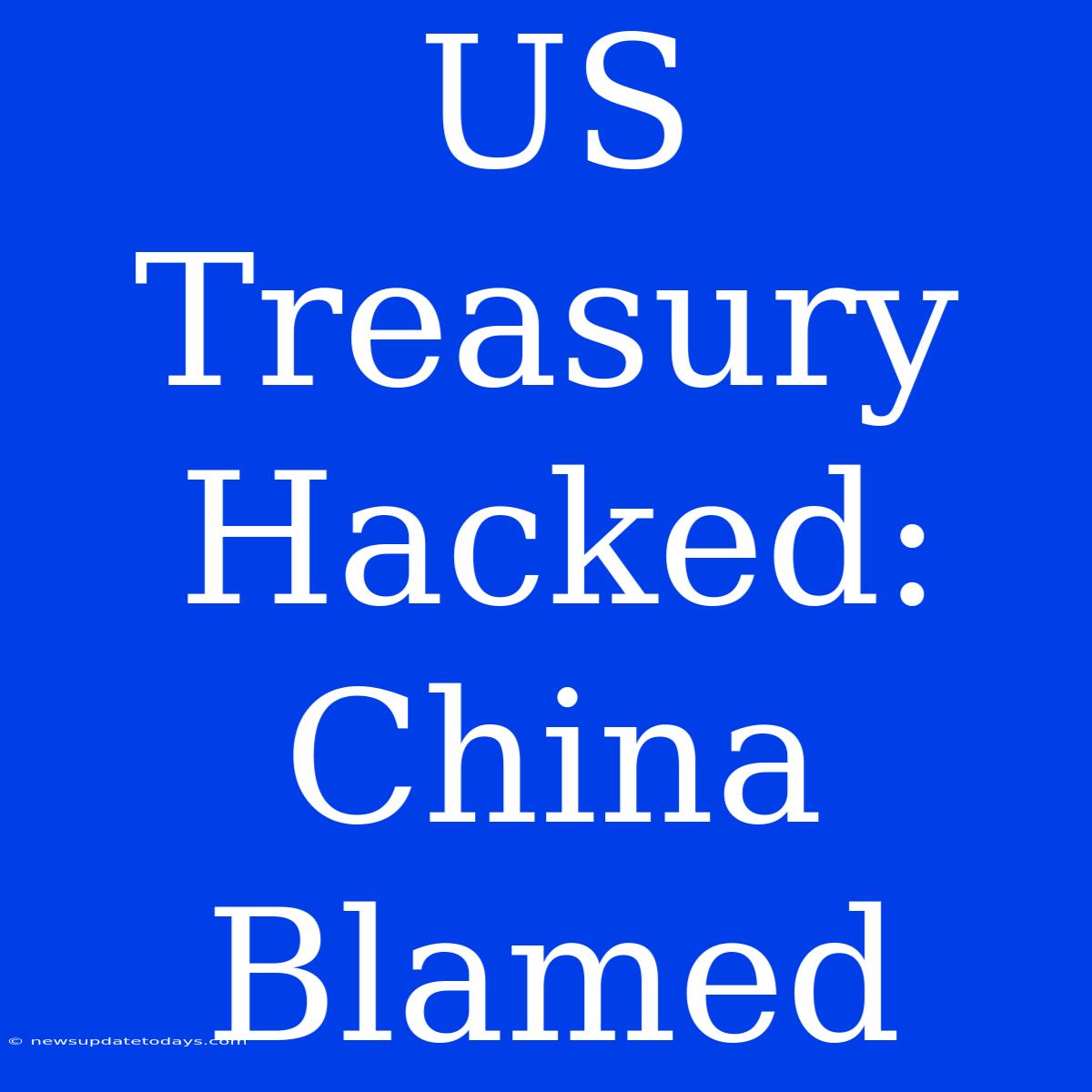 US Treasury Hacked: China Blamed