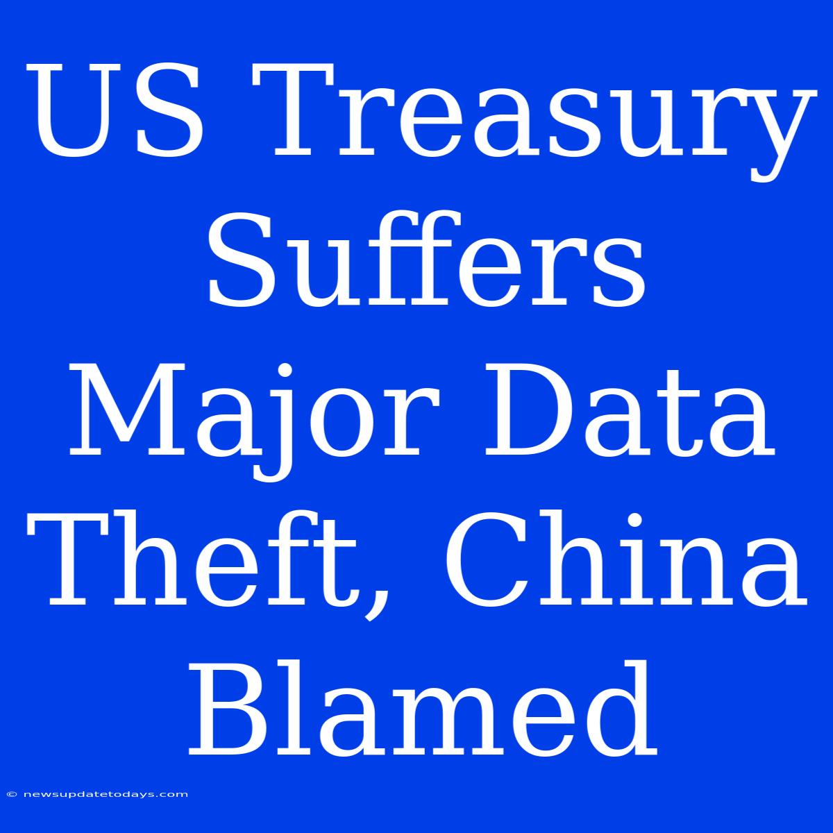 US Treasury Suffers Major Data Theft, China Blamed