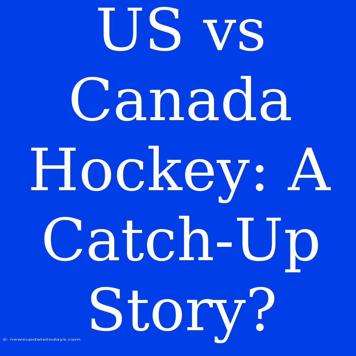 US Vs Canada Hockey: A Catch-Up Story?