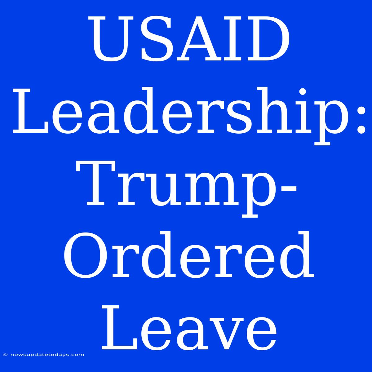 USAID Leadership: Trump-Ordered Leave