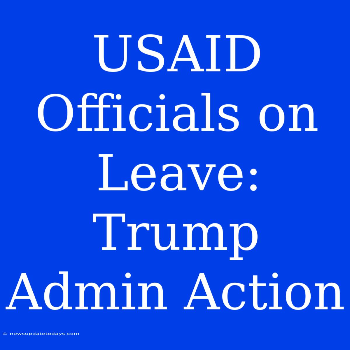 USAID Officials On Leave: Trump Admin Action