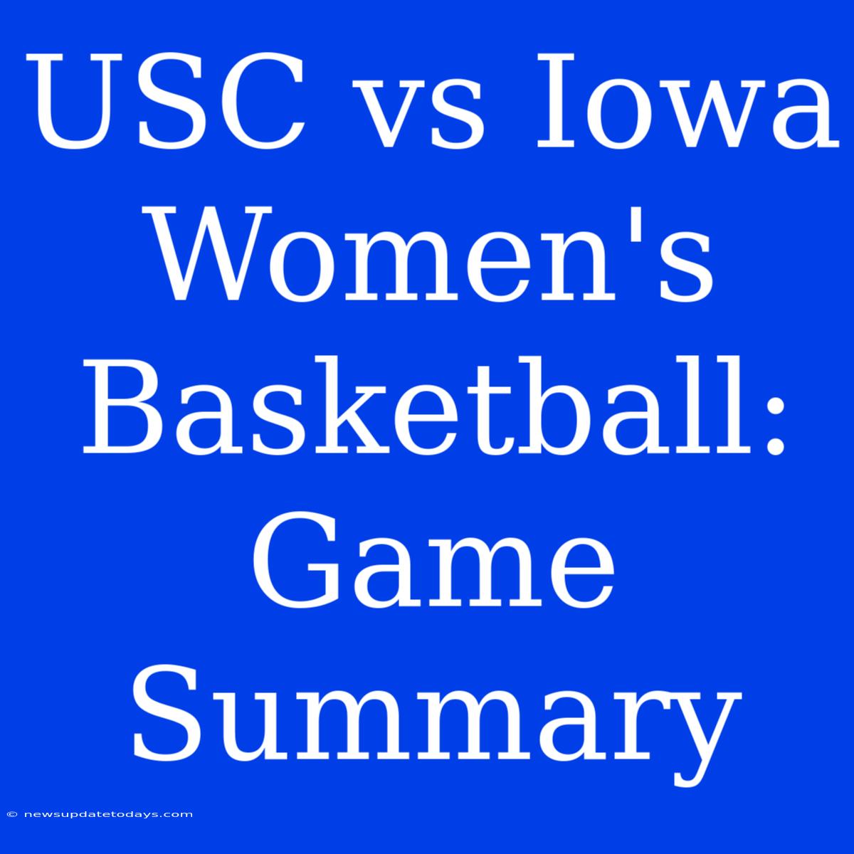 USC Vs Iowa Women's Basketball: Game Summary