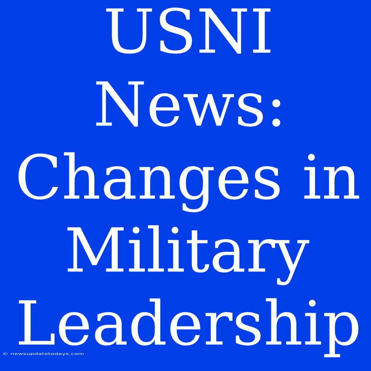 USNI News: Changes In Military Leadership