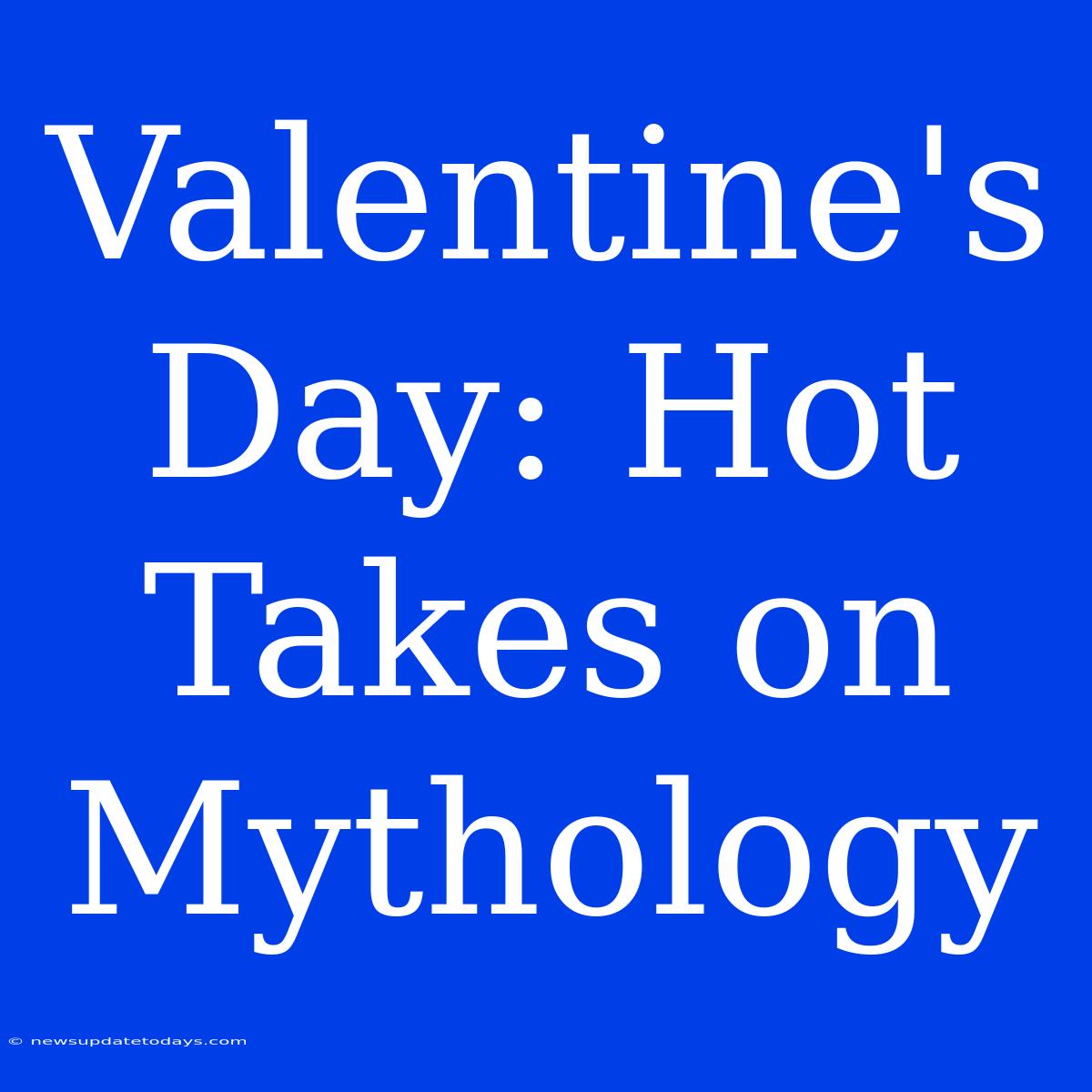 Valentine's Day: Hot Takes On Mythology