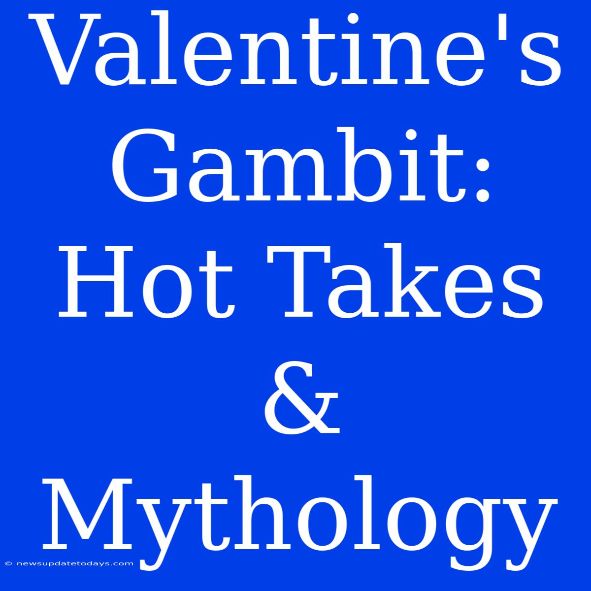 Valentine's Gambit: Hot Takes & Mythology