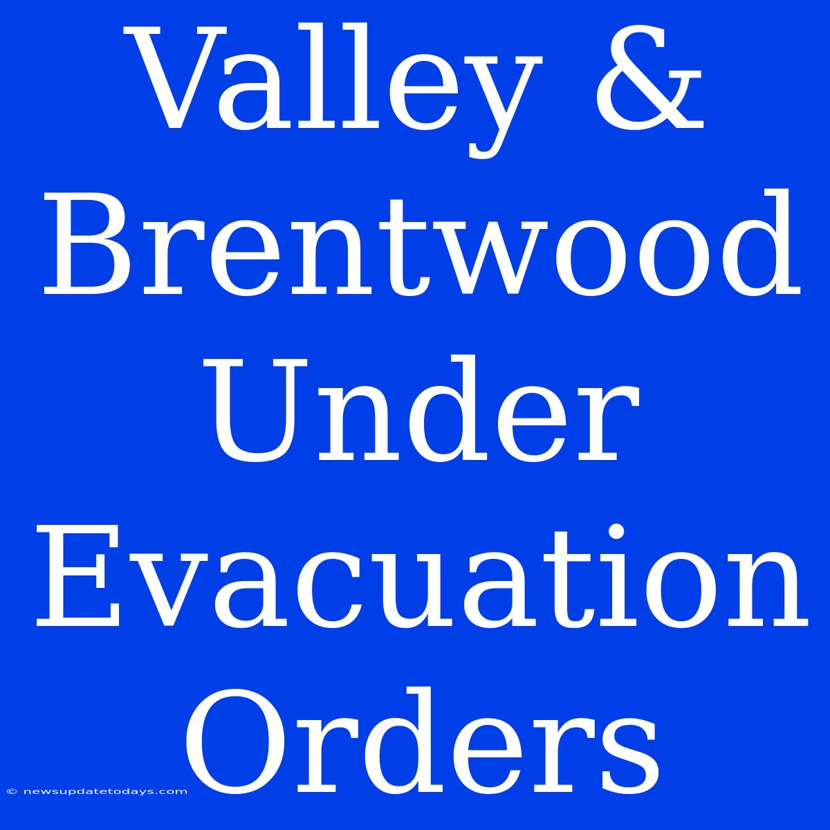 Valley & Brentwood Under Evacuation Orders