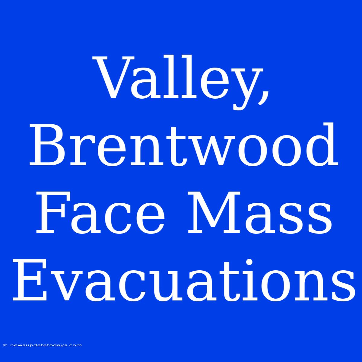 Valley, Brentwood Face Mass Evacuations