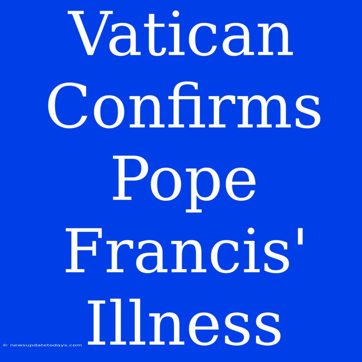 Vatican Confirms Pope Francis' Illness