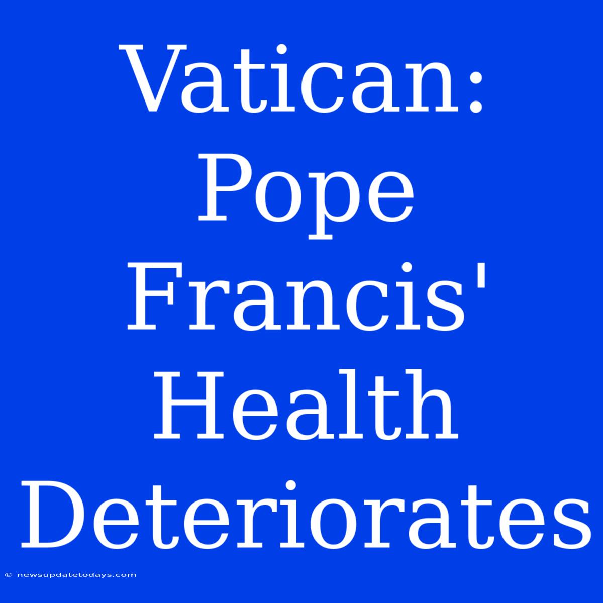 Vatican: Pope Francis' Health Deteriorates