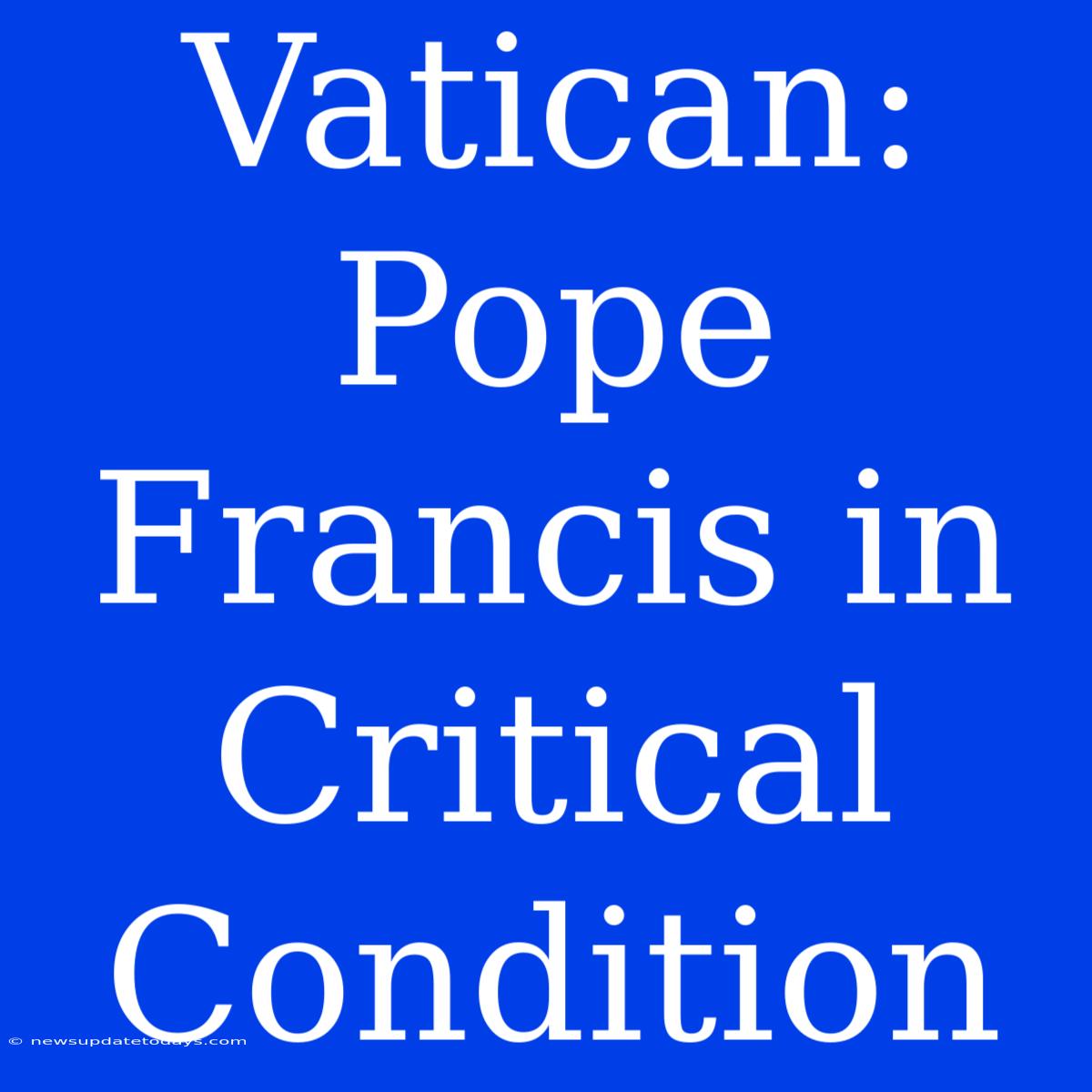 Vatican: Pope Francis In Critical Condition