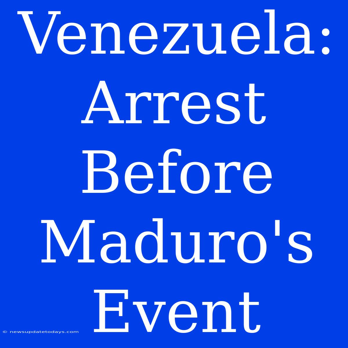 Venezuela: Arrest Before Maduro's Event