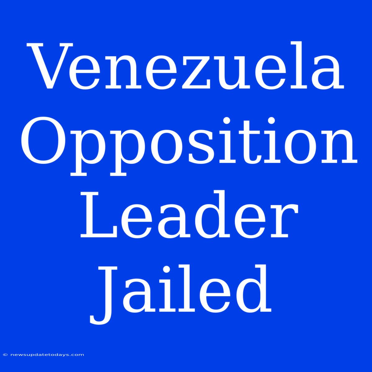 Venezuela Opposition Leader Jailed