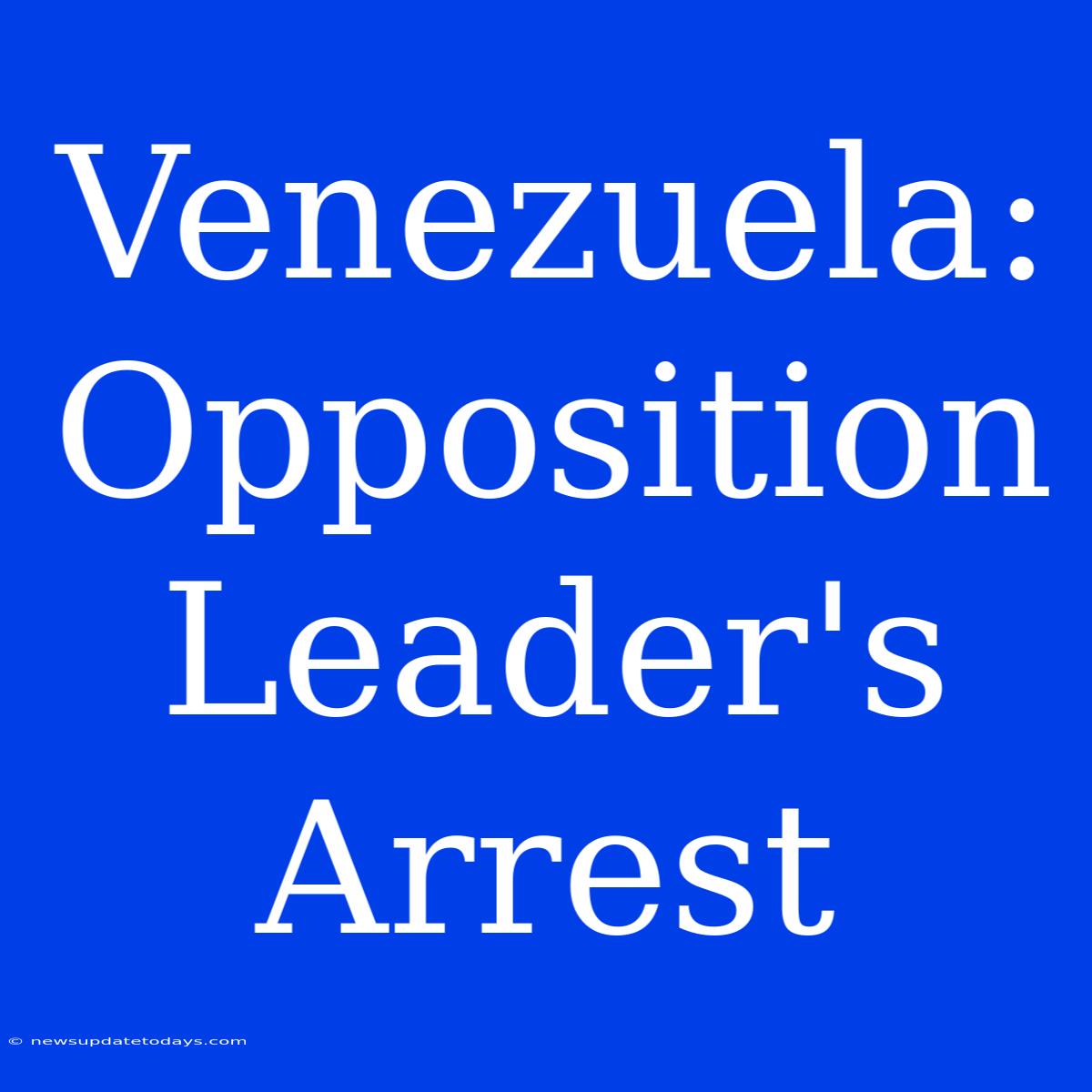 Venezuela: Opposition Leader's Arrest