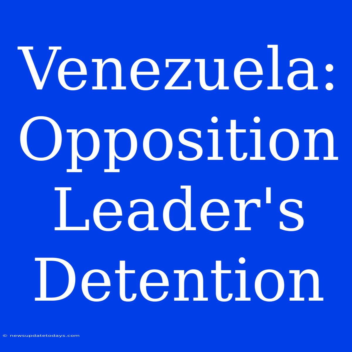 Venezuela: Opposition Leader's Detention