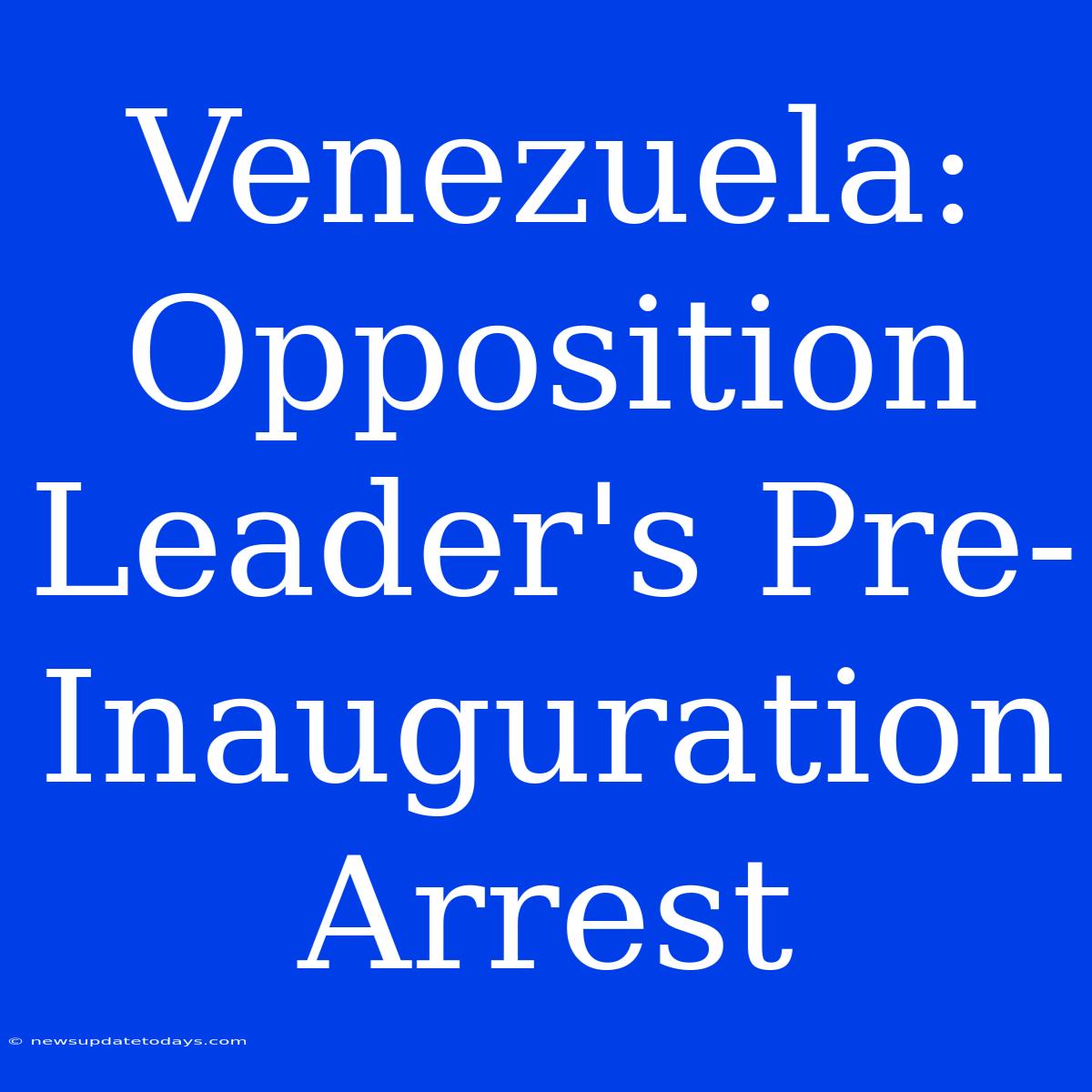 Venezuela: Opposition Leader's Pre-Inauguration Arrest