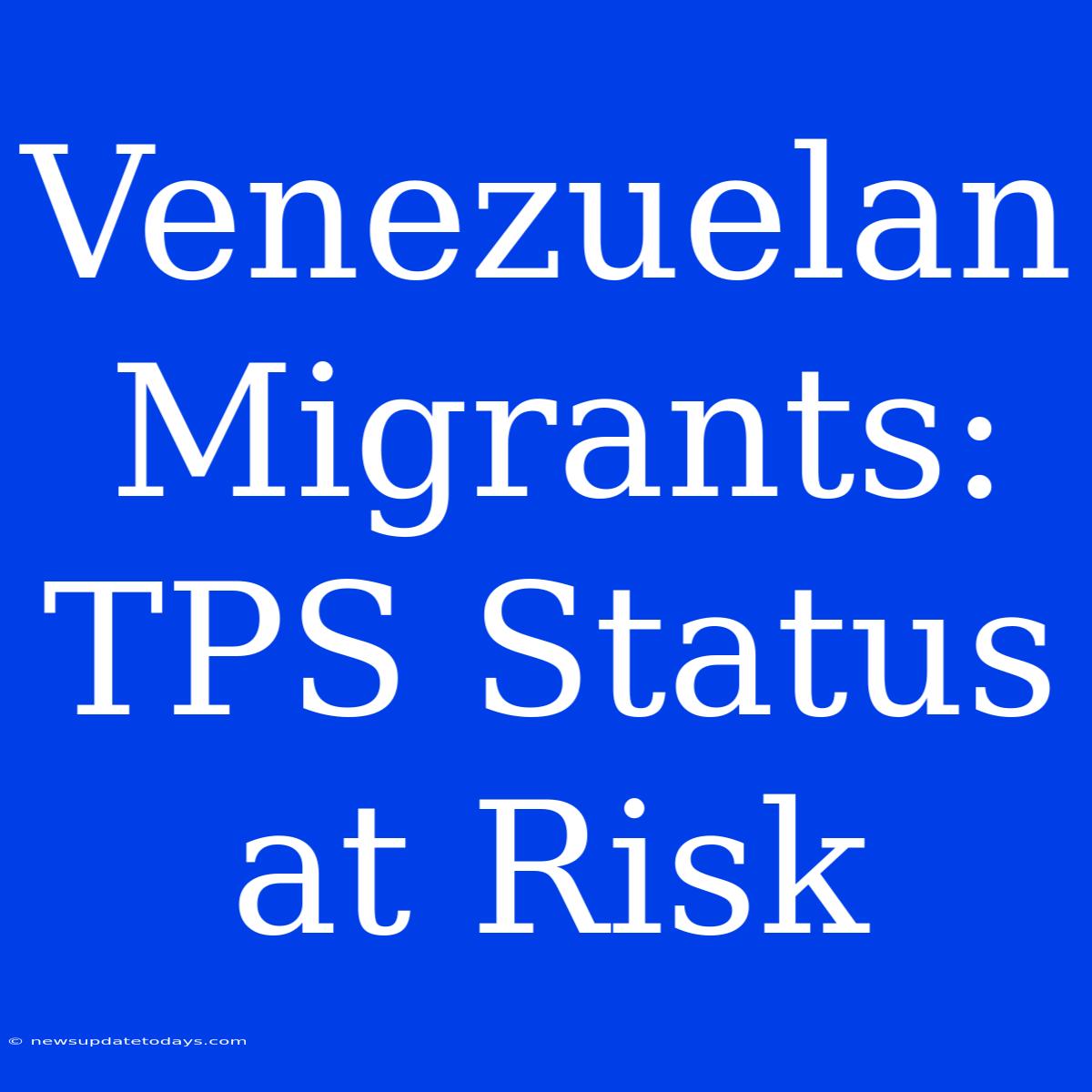 Venezuelan Migrants: TPS Status At Risk