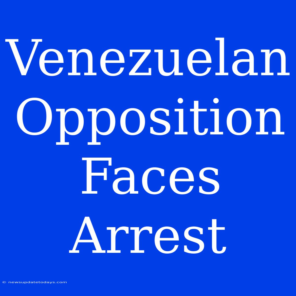 Venezuelan Opposition Faces Arrest