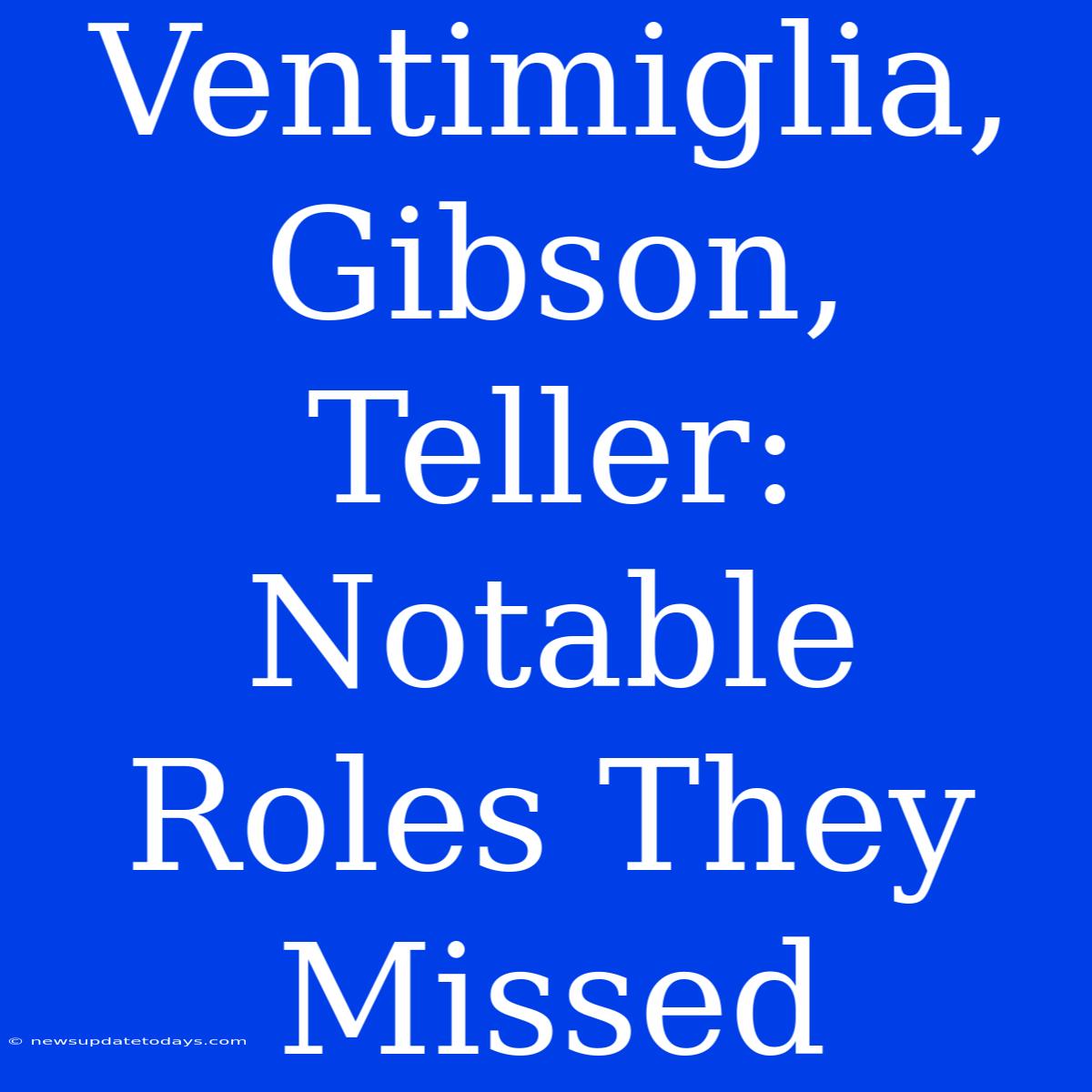 Ventimiglia, Gibson, Teller: Notable Roles They Missed