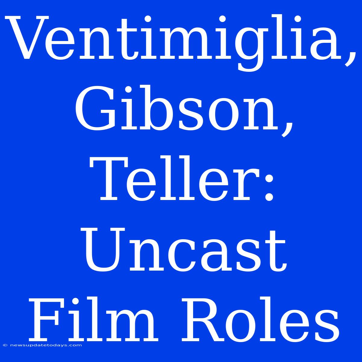 Ventimiglia, Gibson, Teller: Uncast Film Roles