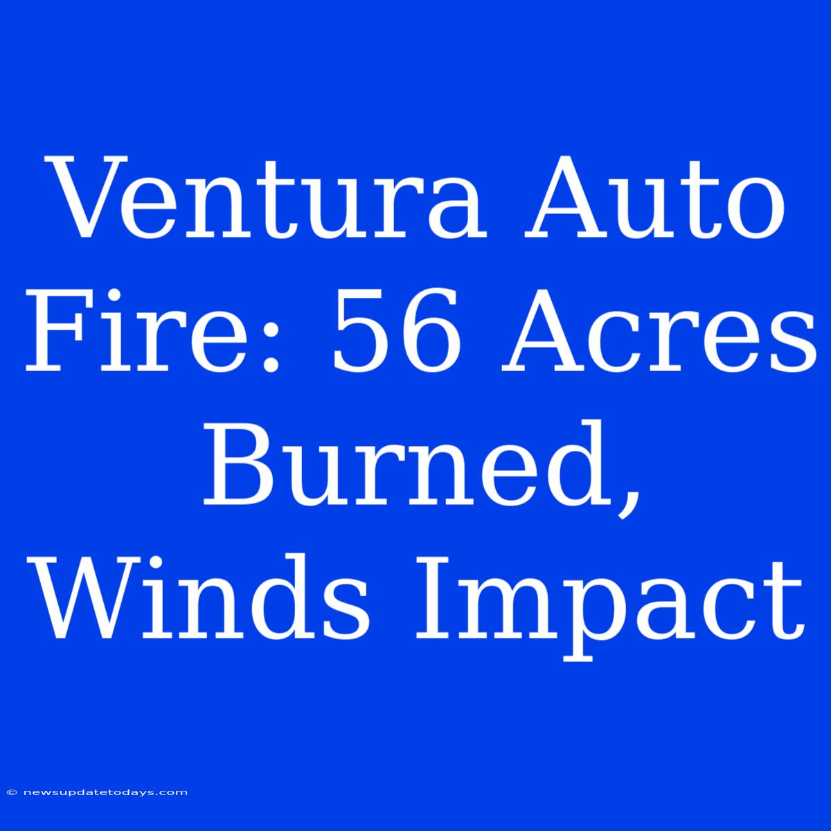 Ventura Auto Fire: 56 Acres Burned, Winds Impact