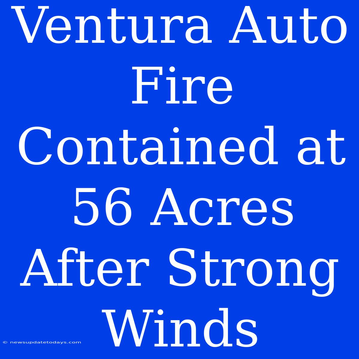 Ventura Auto Fire Contained At 56 Acres After Strong Winds