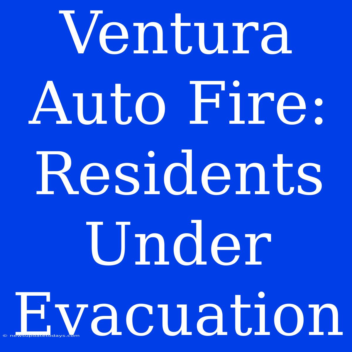 Ventura Auto Fire: Residents Under Evacuation