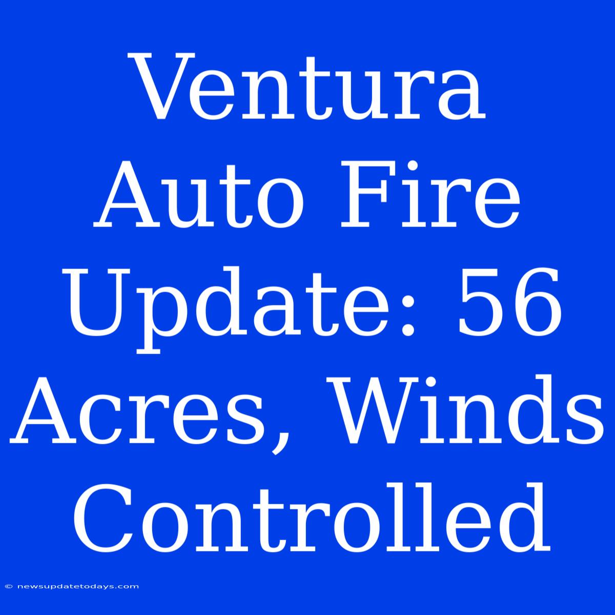 Ventura Auto Fire Update: 56 Acres, Winds Controlled