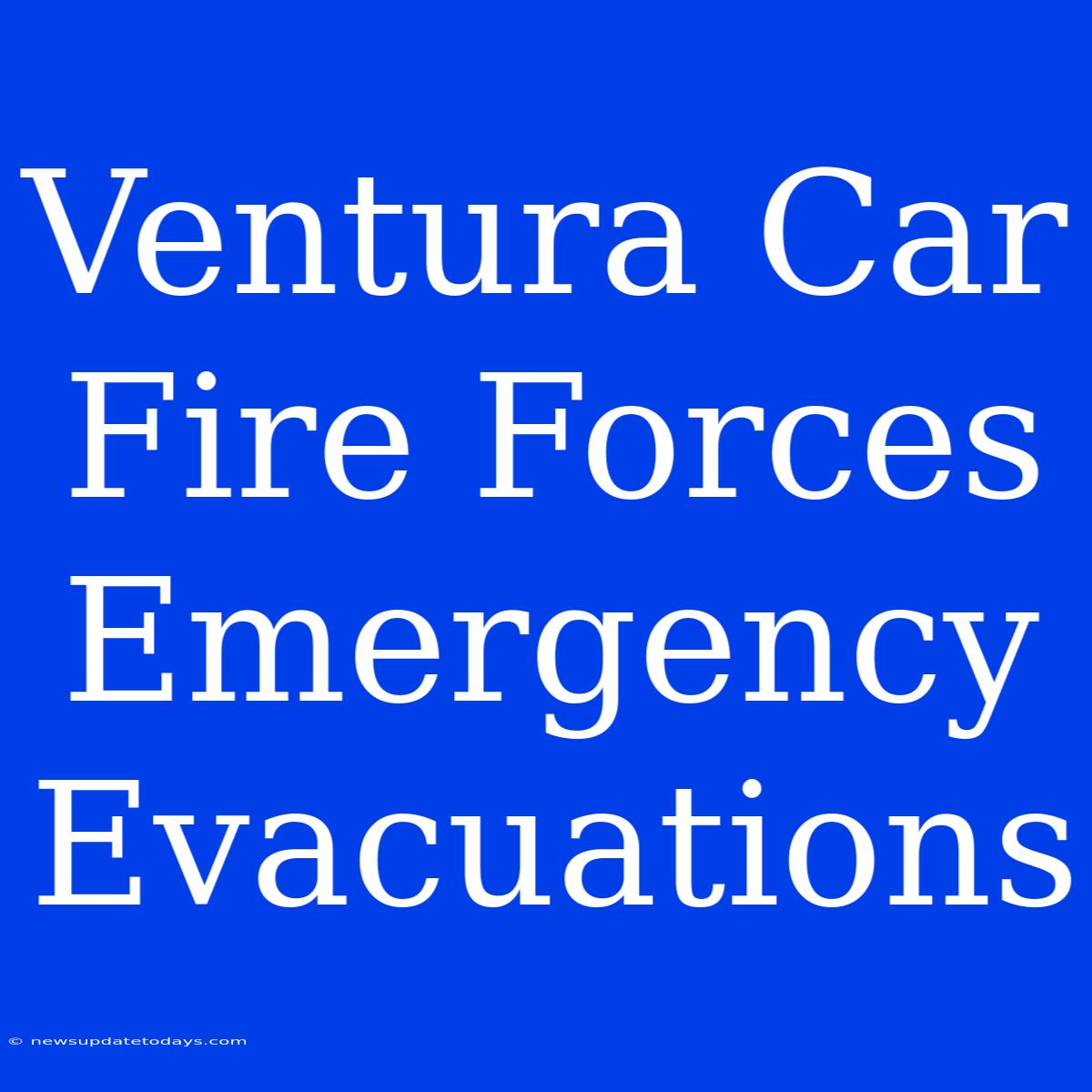 Ventura Car Fire Forces Emergency Evacuations