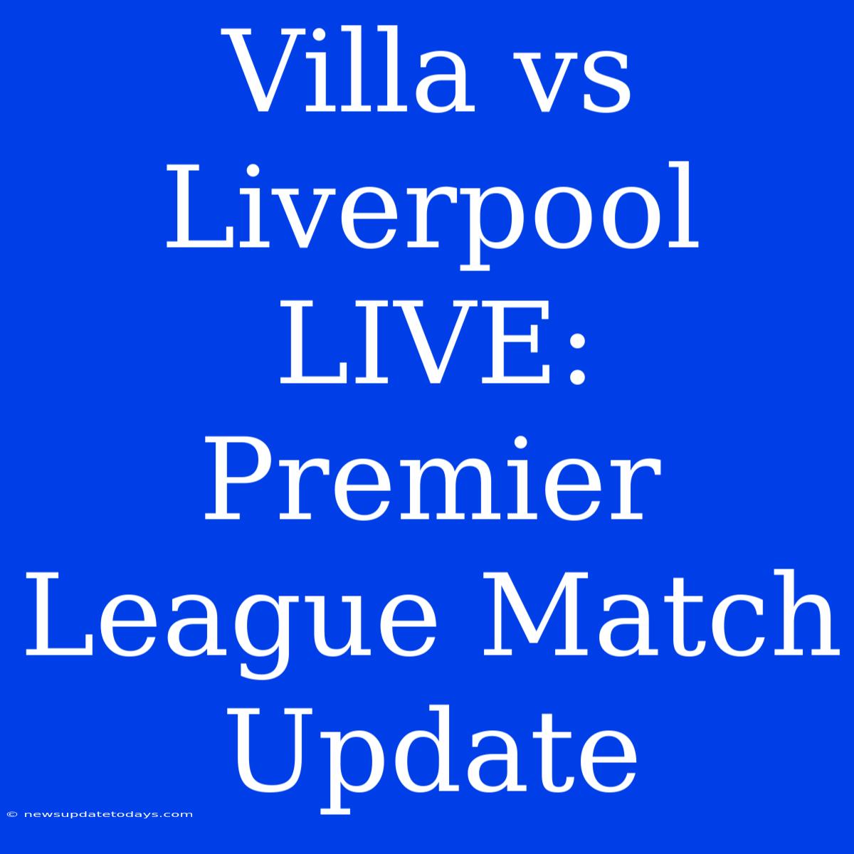 Villa Vs Liverpool LIVE: Premier League Match Update