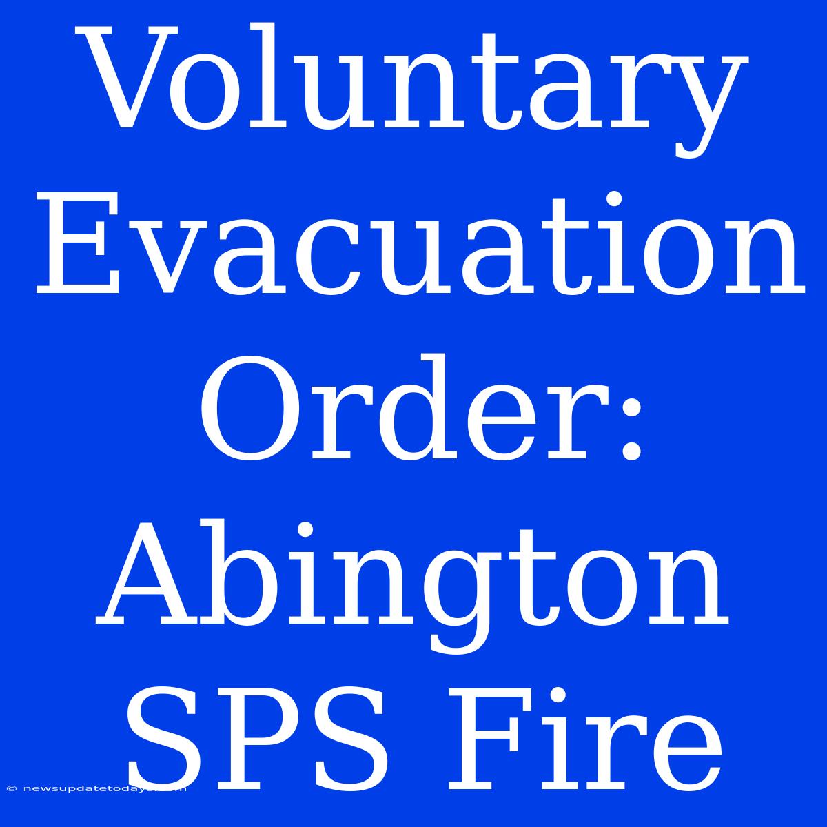 Voluntary Evacuation Order: Abington SPS Fire