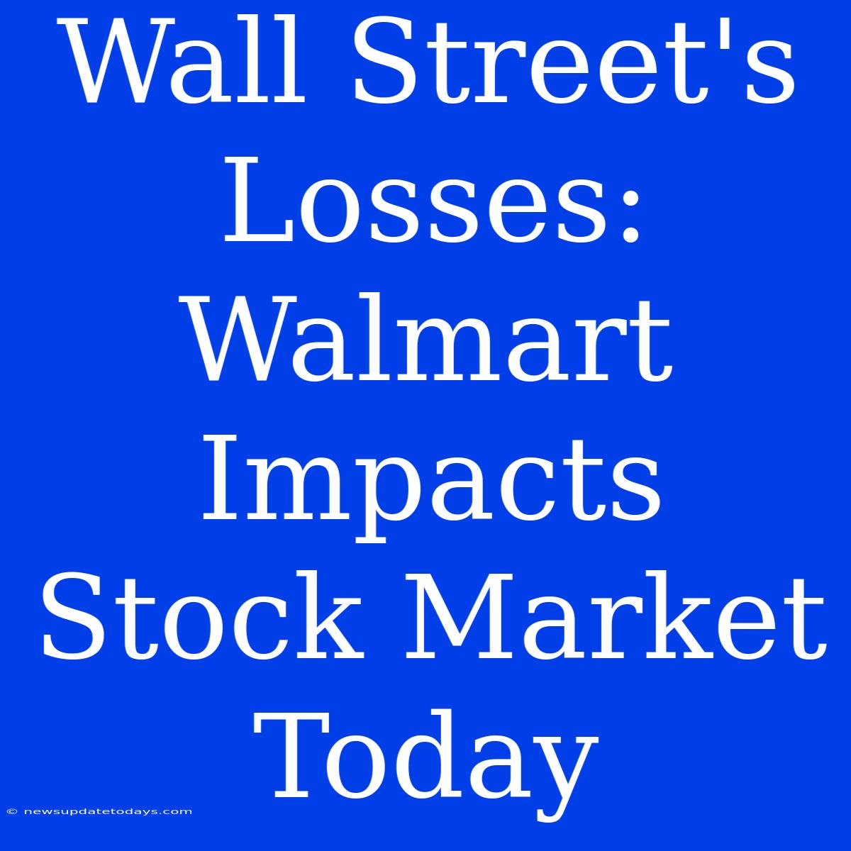 Wall Street's Losses: Walmart Impacts Stock Market Today