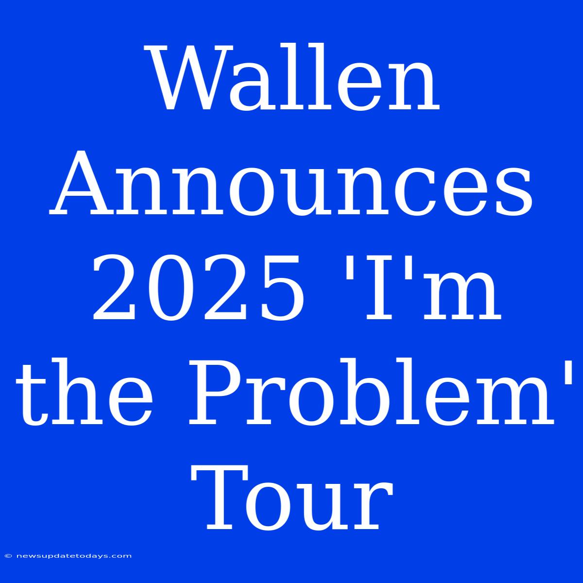 Wallen Announces 2025 'I'm The Problem' Tour