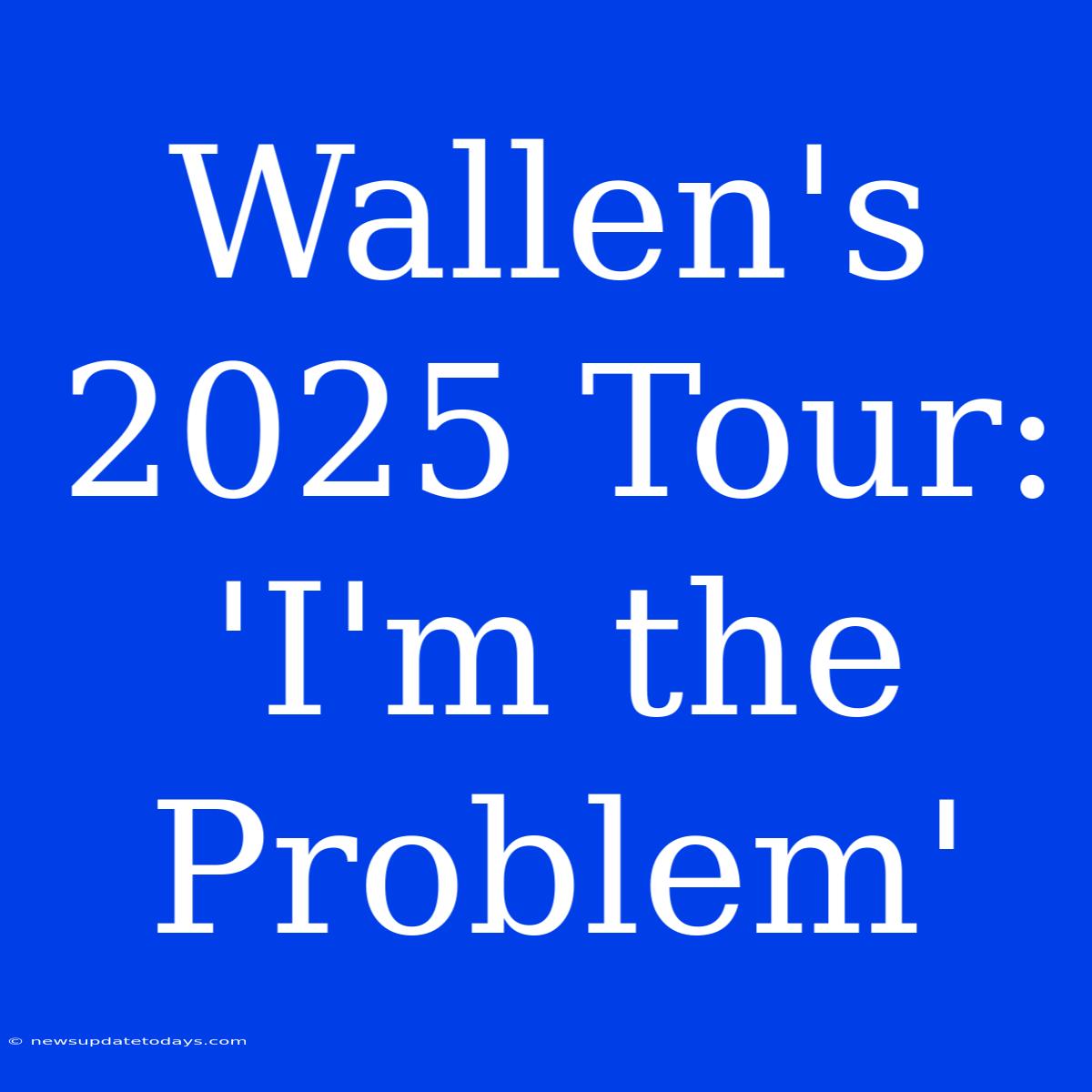 Wallen's 2025 Tour: 'I'm The Problem'