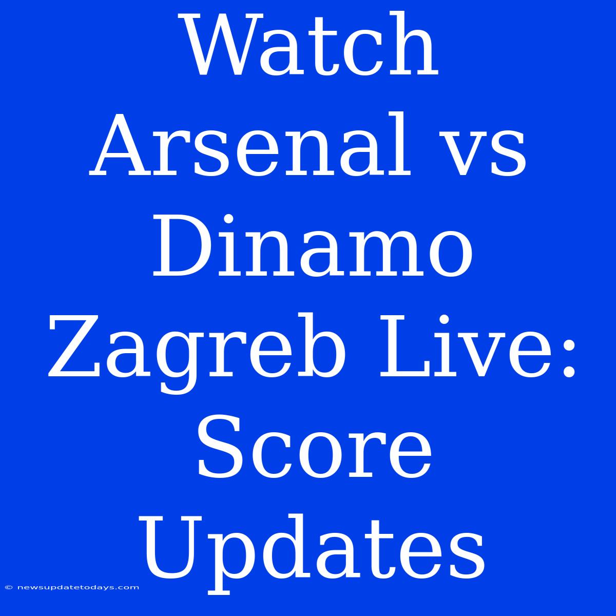 Watch Arsenal Vs Dinamo Zagreb Live: Score Updates