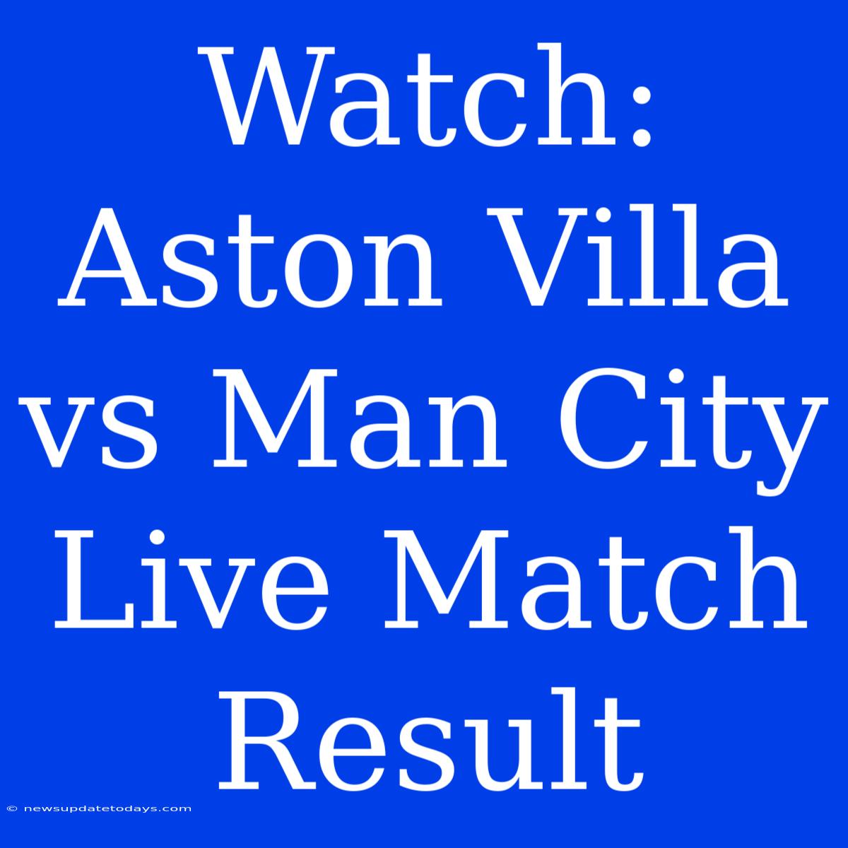 Watch: Aston Villa Vs Man City Live Match Result