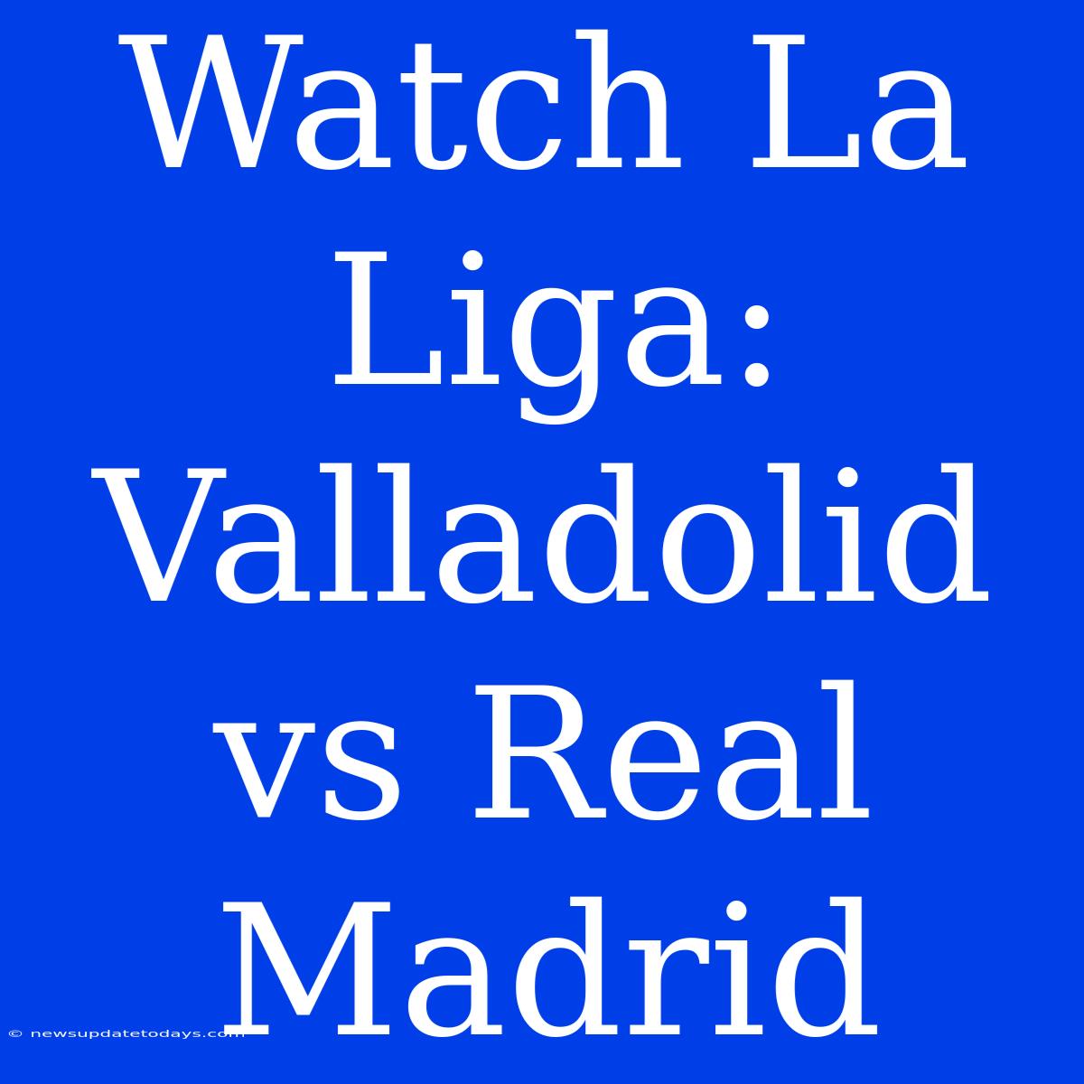 Watch La Liga: Valladolid Vs Real Madrid