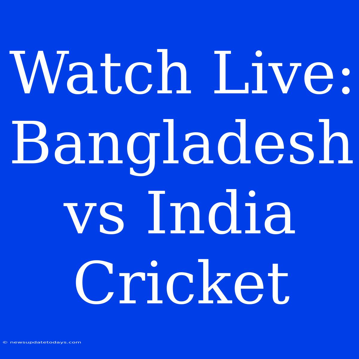 Watch Live: Bangladesh Vs India Cricket