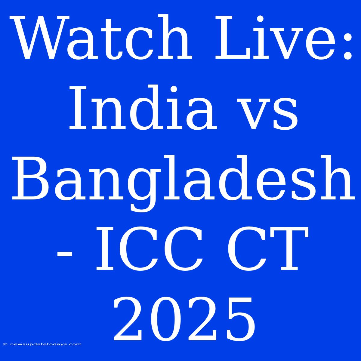 Watch Live: India Vs Bangladesh - ICC CT 2025