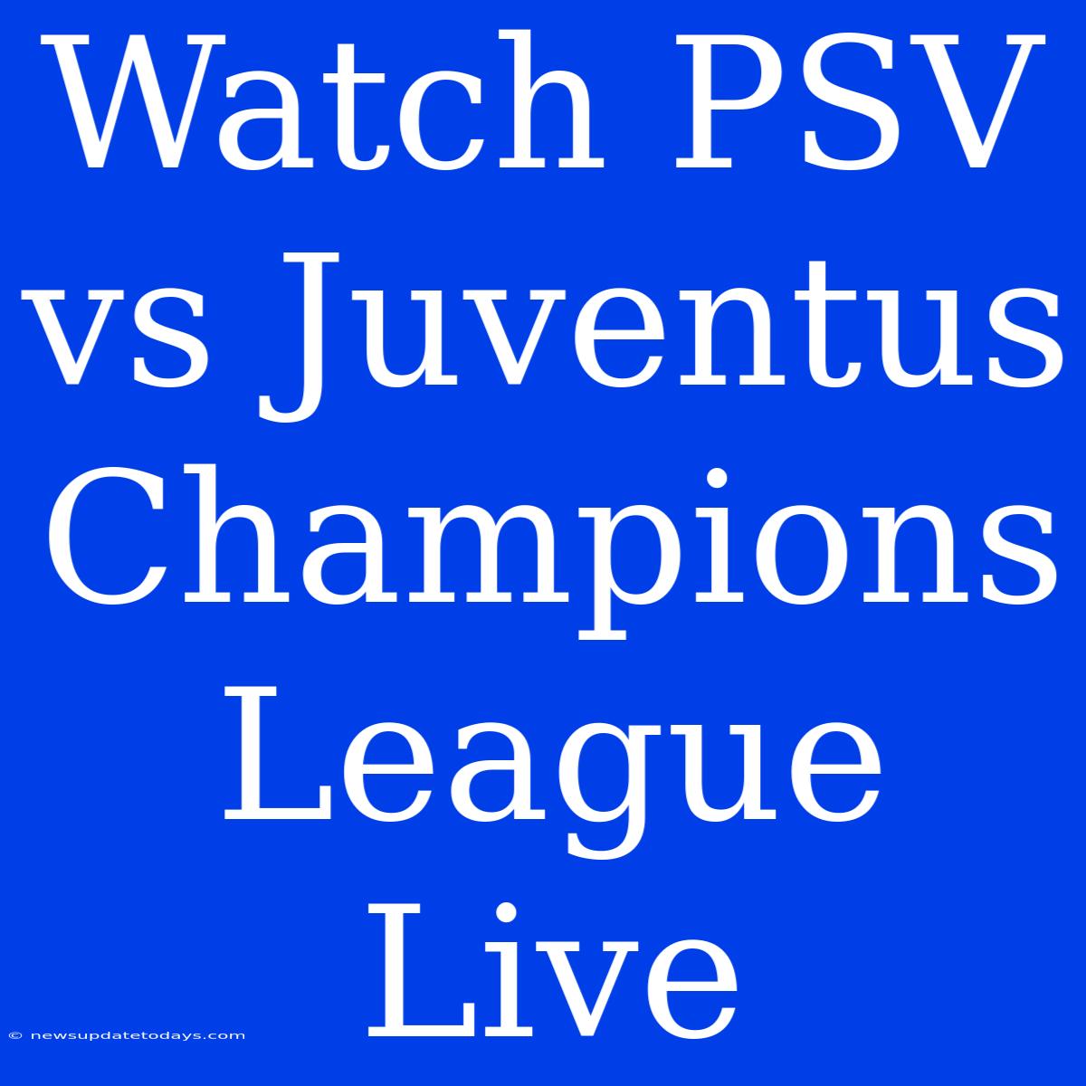 Watch PSV Vs Juventus Champions League Live