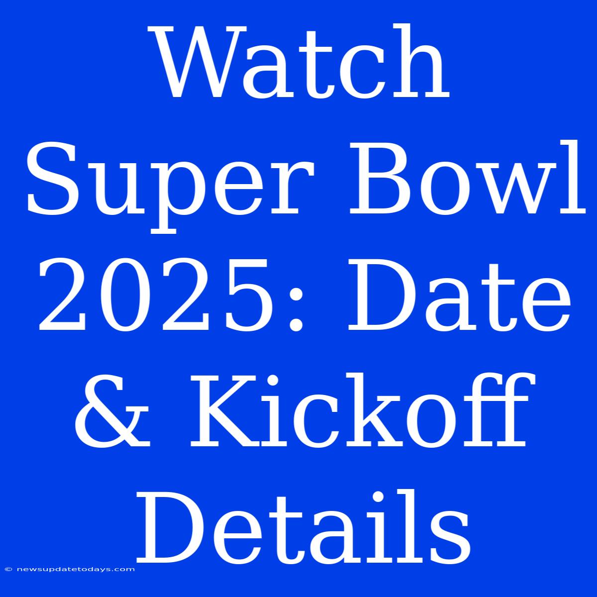 Watch Super Bowl 2025: Date & Kickoff Details