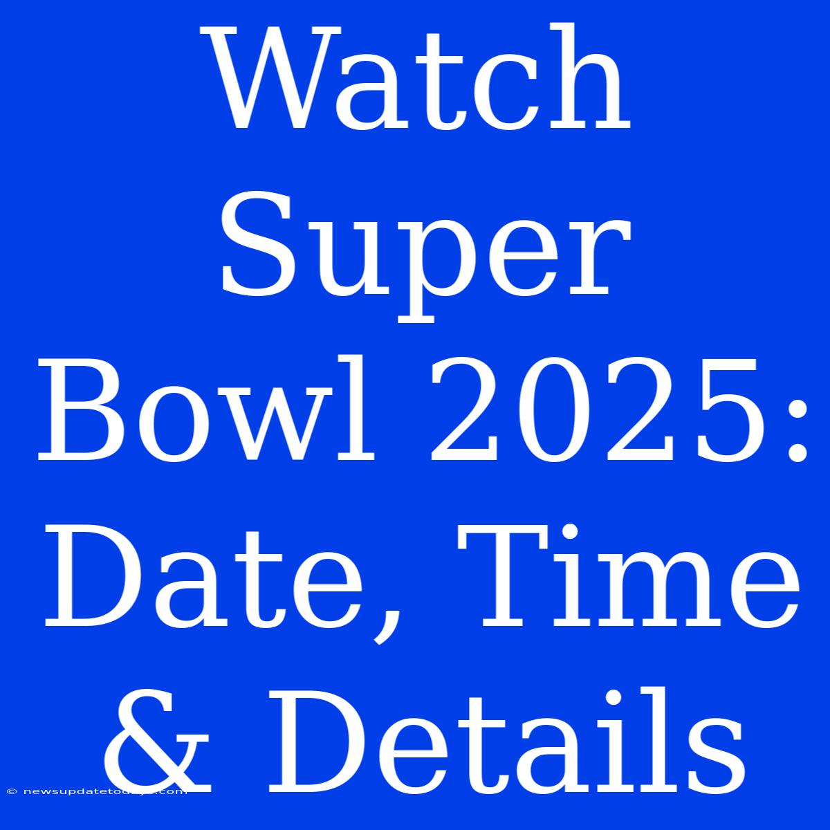 Watch Super Bowl 2025: Date, Time & Details