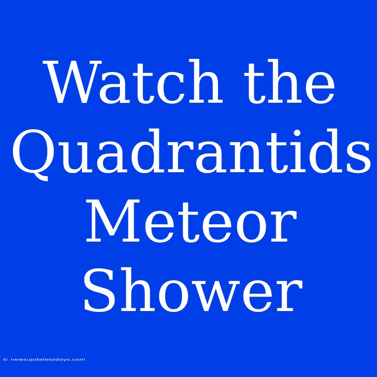 Watch The Quadrantids Meteor Shower