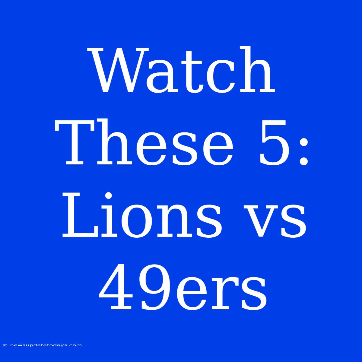 Watch These 5: Lions Vs 49ers