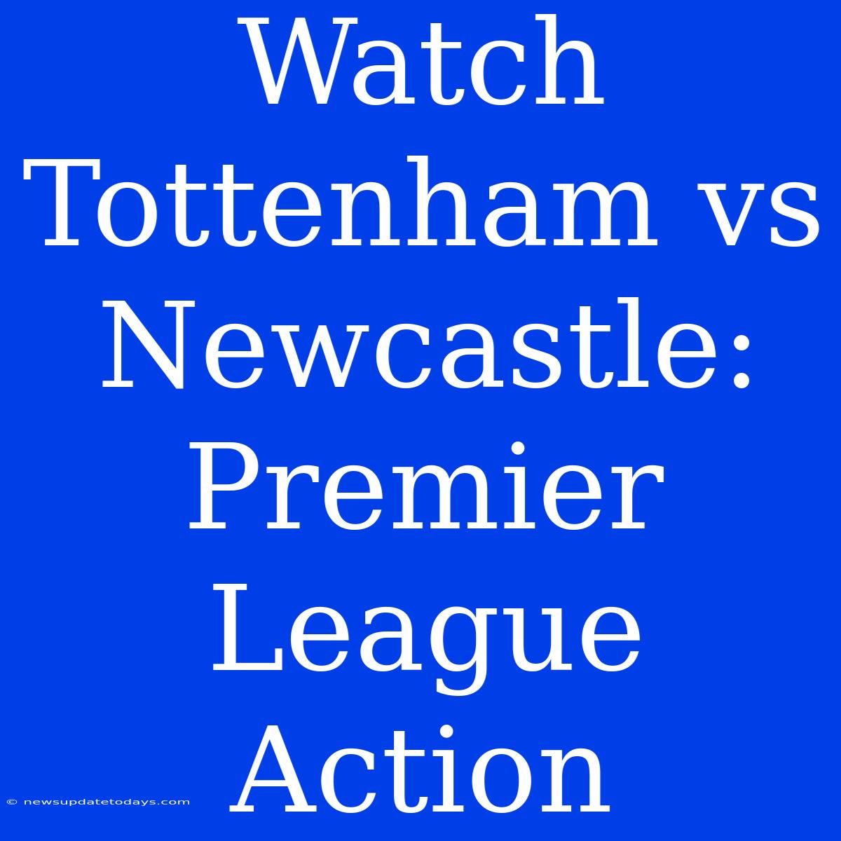 Watch Tottenham Vs Newcastle: Premier League Action